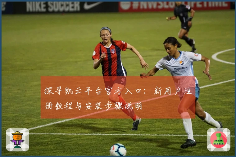 探寻凯云平台官方入口：新用户注册教程与安装步骤说明