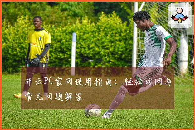 开云PC官网使用指南：轻松访问与常见问题解答