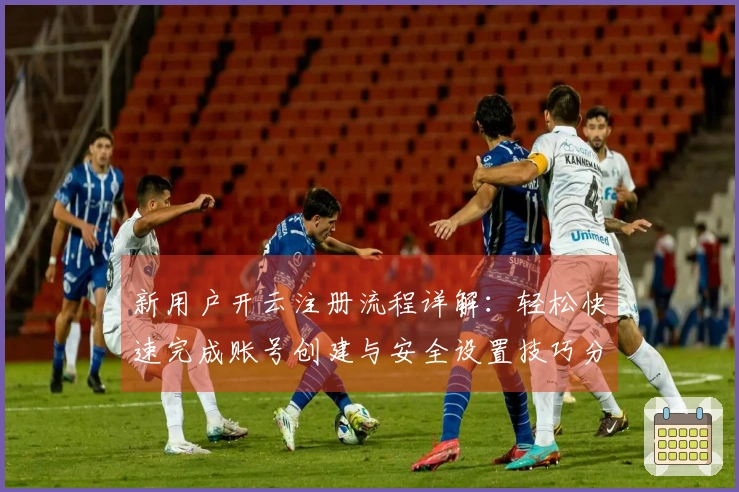 新用户开云注册流程详解：轻松快速完成账号创建与安全设置技巧分享