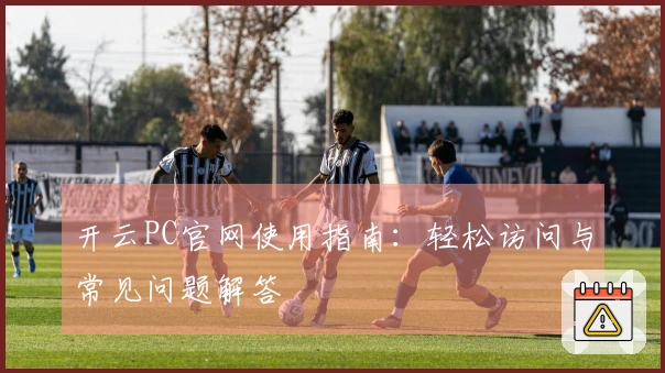 开云PC官网使用指南：轻松访问与常见问题解答