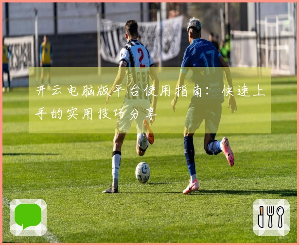 开云电脑版平台使用指南：快速上手的实用技巧分享