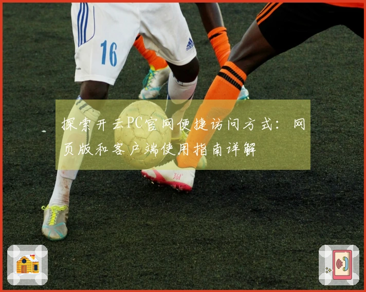 探索开云PC官网便捷访问方式：网页版和客户端使用指南详解
