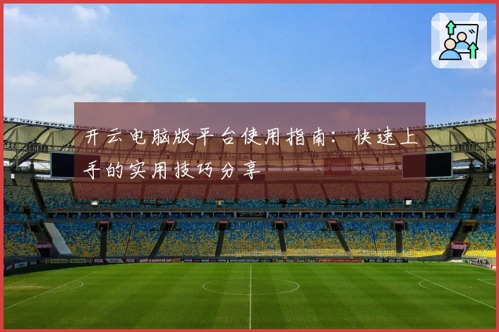 开云电脑版平台使用指南：快速上手的实用技巧分享