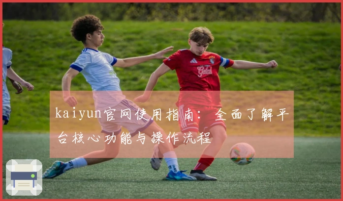 kaiyun官网使用指南：全面了解平台核心功能与操作流程