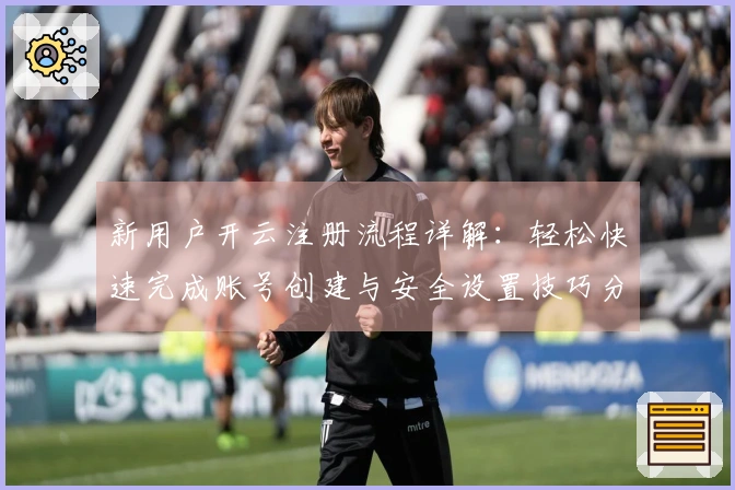 新用户开云注册流程详解：轻松快速完成账号创建与安全设置技巧分享