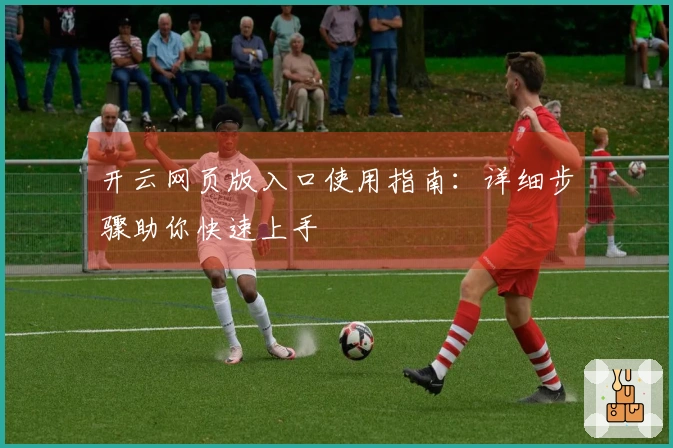开云网页版入口使用指南：详细步骤助你快速上手