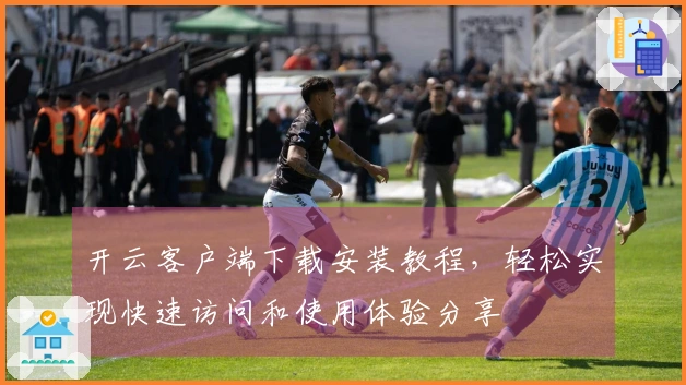 开云客户端下载安装教程，轻松实现快速访问和使用体验分享