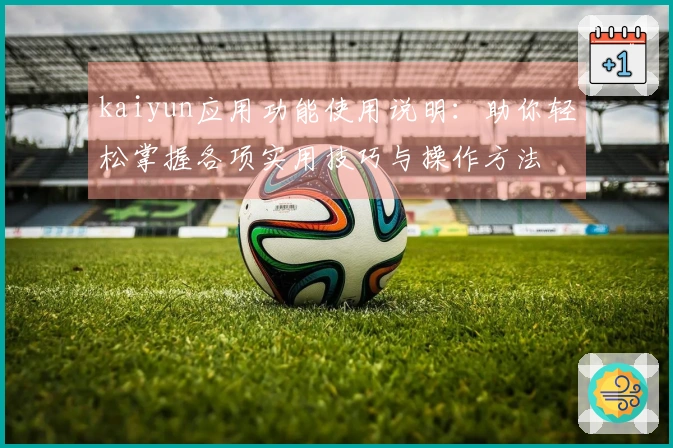 kaiyun应用功能使用说明：助你轻松掌握各项实用技巧与操作方法