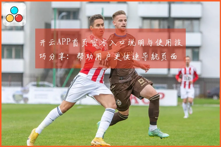 开云APP首页官方入口说明与使用技巧分享：帮助用户更快速导航页面功能