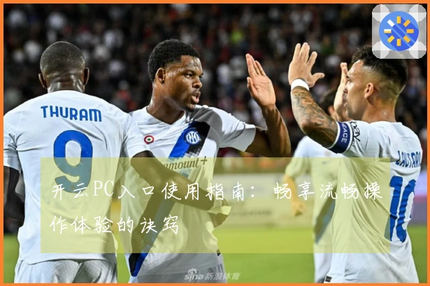 开云PC入口使用指南：畅享流畅操作体验的诀窍
