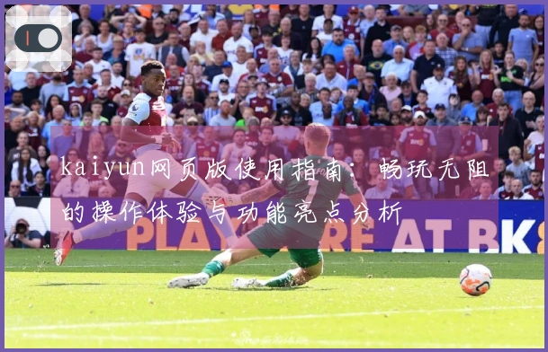 kaiyun网页版使用指南：畅玩无阻的操作体验与功能亮点分析